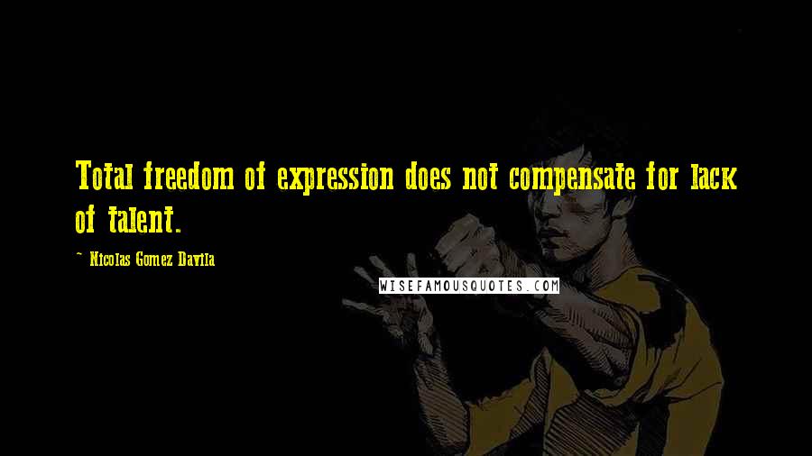 Nicolas Gomez Davila Quotes: Total freedom of expression does not compensate for lack of talent.
