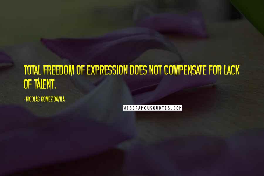 Nicolas Gomez Davila Quotes: Total freedom of expression does not compensate for lack of talent.