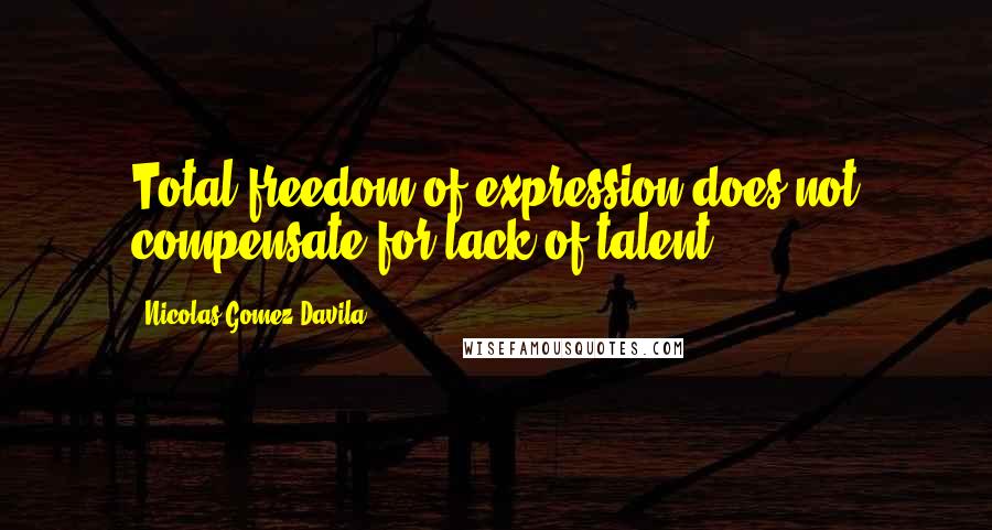 Nicolas Gomez Davila Quotes: Total freedom of expression does not compensate for lack of talent.
