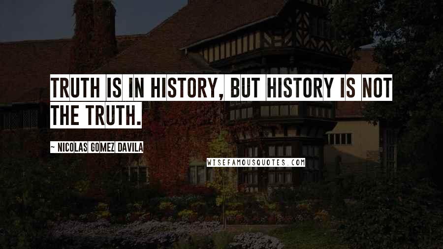 Nicolas Gomez Davila Quotes: Truth is in history, but history is not the truth.