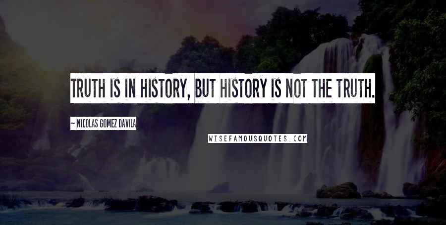 Nicolas Gomez Davila Quotes: Truth is in history, but history is not the truth.