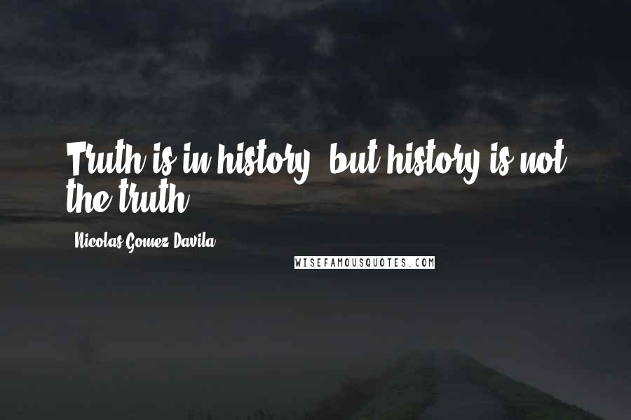Nicolas Gomez Davila Quotes: Truth is in history, but history is not the truth.