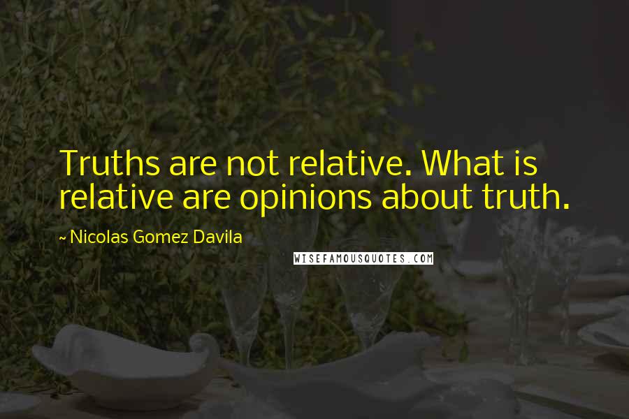 Nicolas Gomez Davila Quotes: Truths are not relative. What is relative are opinions about truth.