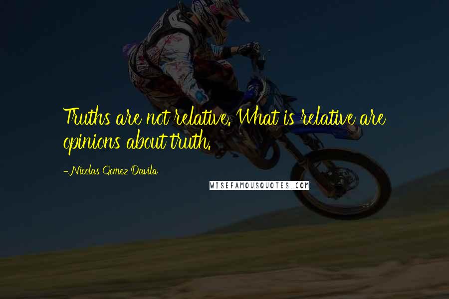 Nicolas Gomez Davila Quotes: Truths are not relative. What is relative are opinions about truth.