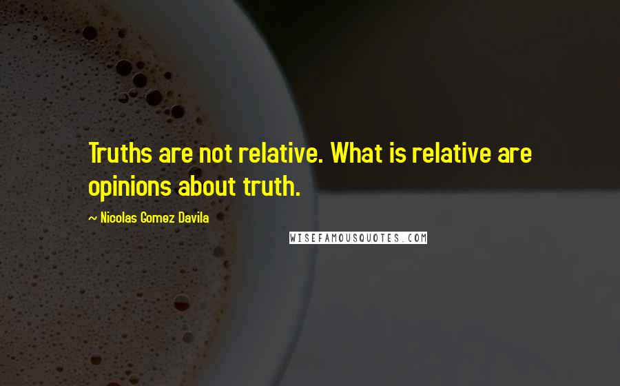 Nicolas Gomez Davila Quotes: Truths are not relative. What is relative are opinions about truth.