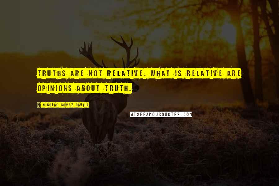 Nicolas Gomez Davila Quotes: Truths are not relative. What is relative are opinions about truth.