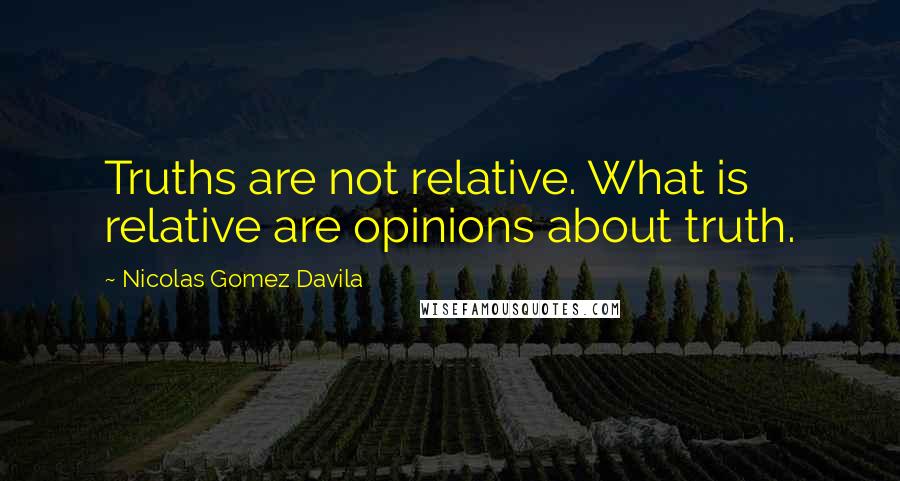 Nicolas Gomez Davila Quotes: Truths are not relative. What is relative are opinions about truth.