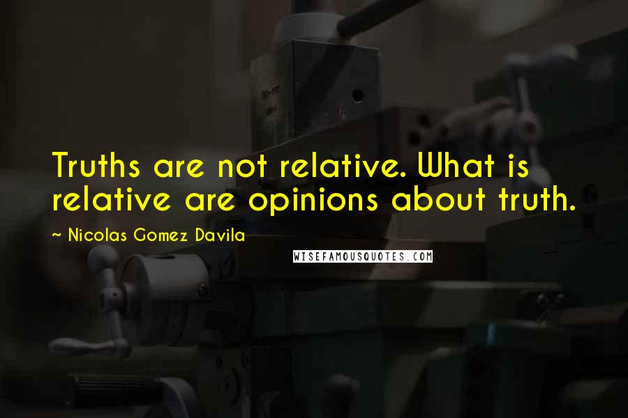 Nicolas Gomez Davila Quotes: Truths are not relative. What is relative are opinions about truth.