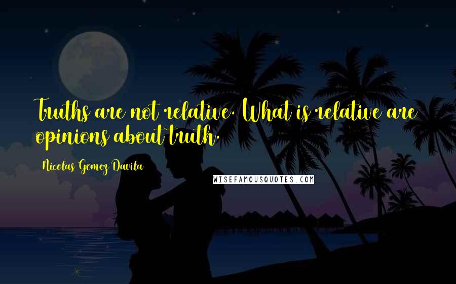 Nicolas Gomez Davila Quotes: Truths are not relative. What is relative are opinions about truth.