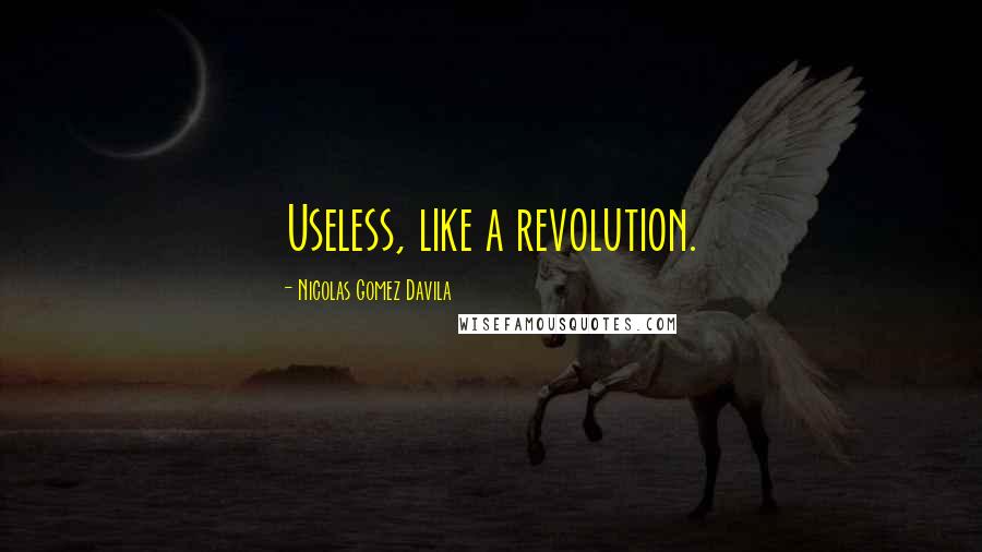 Nicolas Gomez Davila Quotes: Useless, like a revolution.