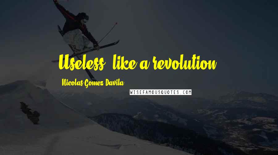 Nicolas Gomez Davila Quotes: Useless, like a revolution.