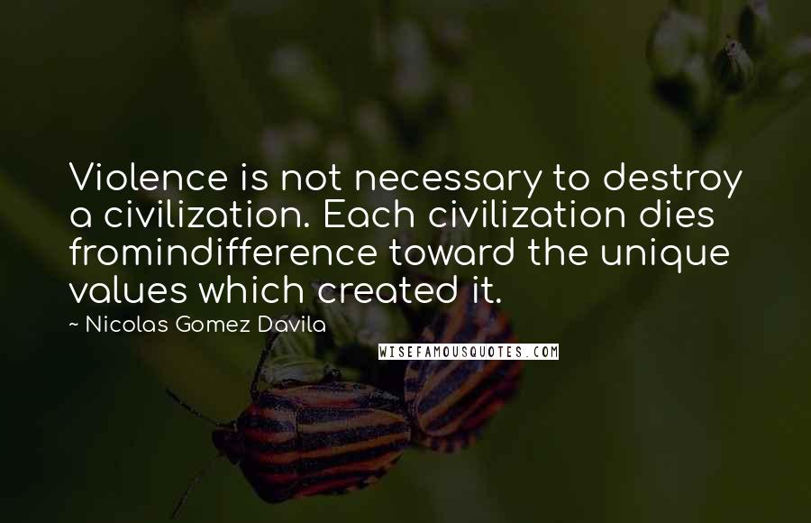 Nicolas Gomez Davila Quotes: Violence is not necessary to destroy a civilization. Each civilization dies fromindifference toward the unique values which created it.