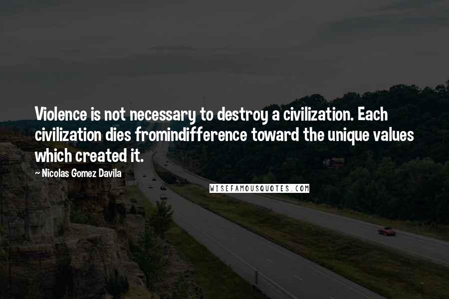 Nicolas Gomez Davila Quotes: Violence is not necessary to destroy a civilization. Each civilization dies fromindifference toward the unique values which created it.