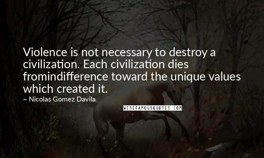 Nicolas Gomez Davila Quotes: Violence is not necessary to destroy a civilization. Each civilization dies fromindifference toward the unique values which created it.