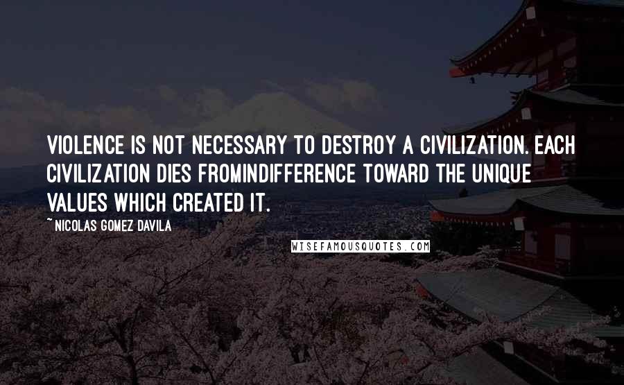 Nicolas Gomez Davila Quotes: Violence is not necessary to destroy a civilization. Each civilization dies fromindifference toward the unique values which created it.