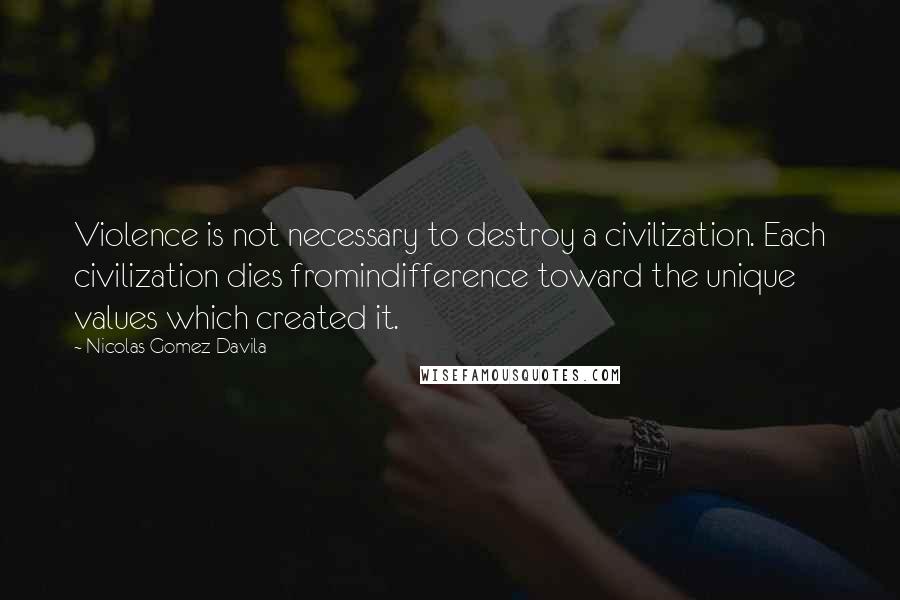 Nicolas Gomez Davila Quotes: Violence is not necessary to destroy a civilization. Each civilization dies fromindifference toward the unique values which created it.