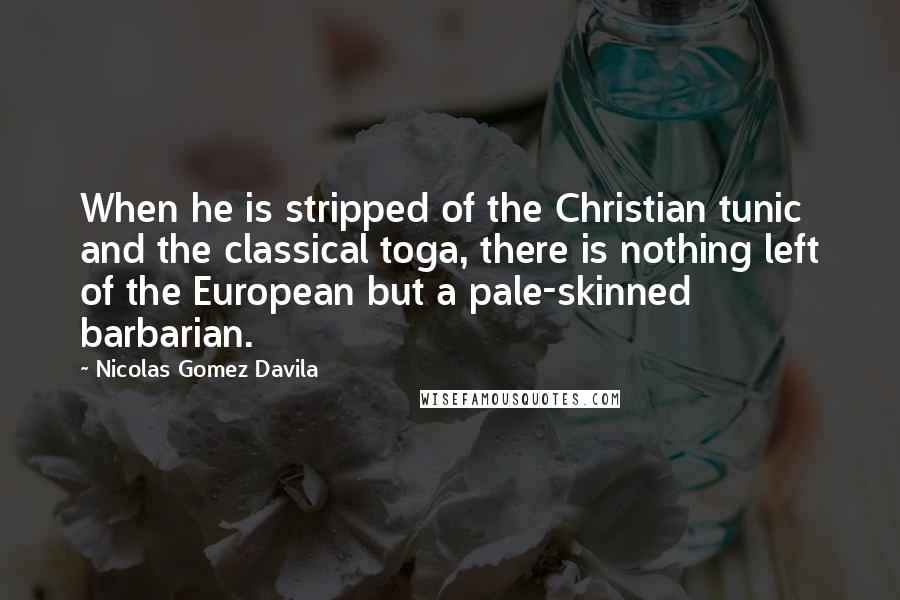 Nicolas Gomez Davila Quotes: When he is stripped of the Christian tunic and the classical toga, there is nothing left of the European but a pale-skinned barbarian.