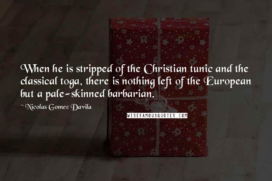 Nicolas Gomez Davila Quotes: When he is stripped of the Christian tunic and the classical toga, there is nothing left of the European but a pale-skinned barbarian.