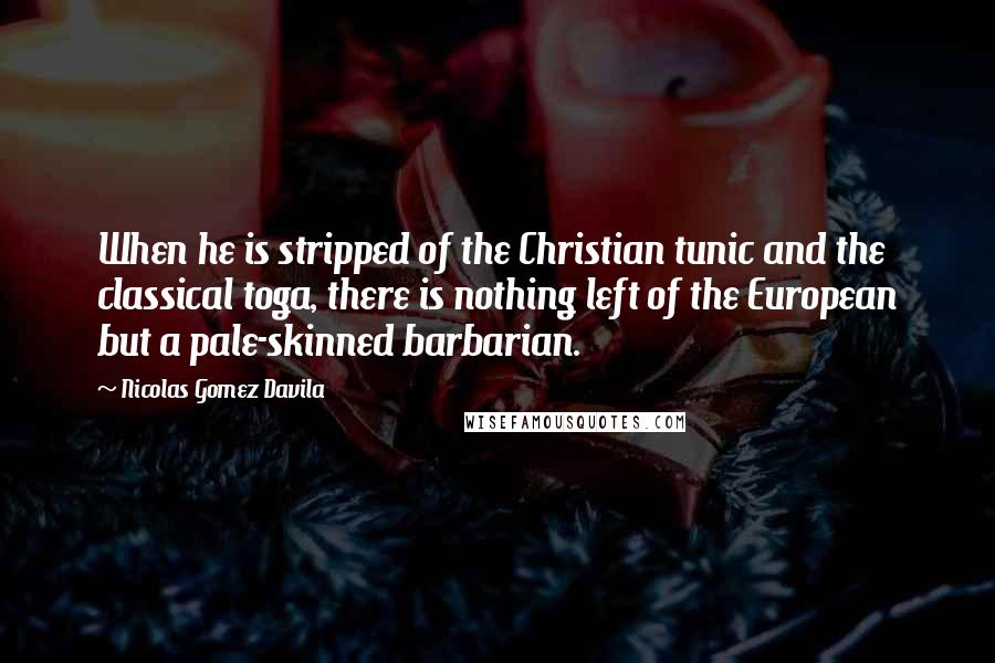 Nicolas Gomez Davila Quotes: When he is stripped of the Christian tunic and the classical toga, there is nothing left of the European but a pale-skinned barbarian.