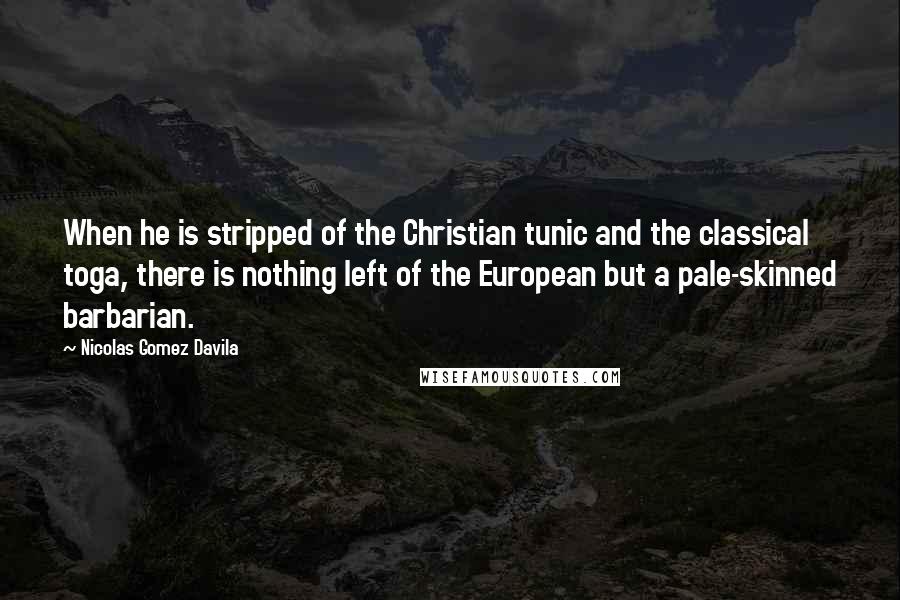 Nicolas Gomez Davila Quotes: When he is stripped of the Christian tunic and the classical toga, there is nothing left of the European but a pale-skinned barbarian.