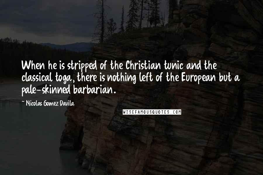 Nicolas Gomez Davila Quotes: When he is stripped of the Christian tunic and the classical toga, there is nothing left of the European but a pale-skinned barbarian.