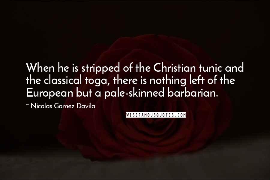 Nicolas Gomez Davila Quotes: When he is stripped of the Christian tunic and the classical toga, there is nothing left of the European but a pale-skinned barbarian.