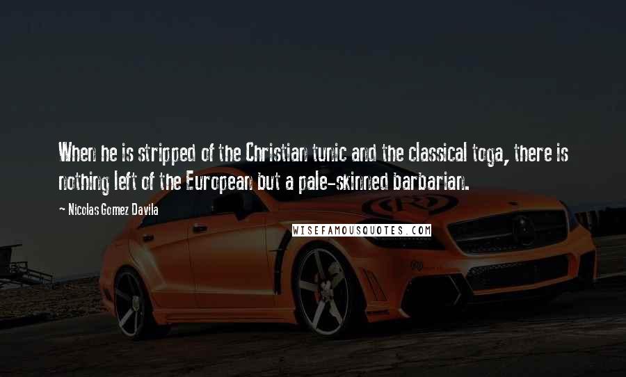 Nicolas Gomez Davila Quotes: When he is stripped of the Christian tunic and the classical toga, there is nothing left of the European but a pale-skinned barbarian.