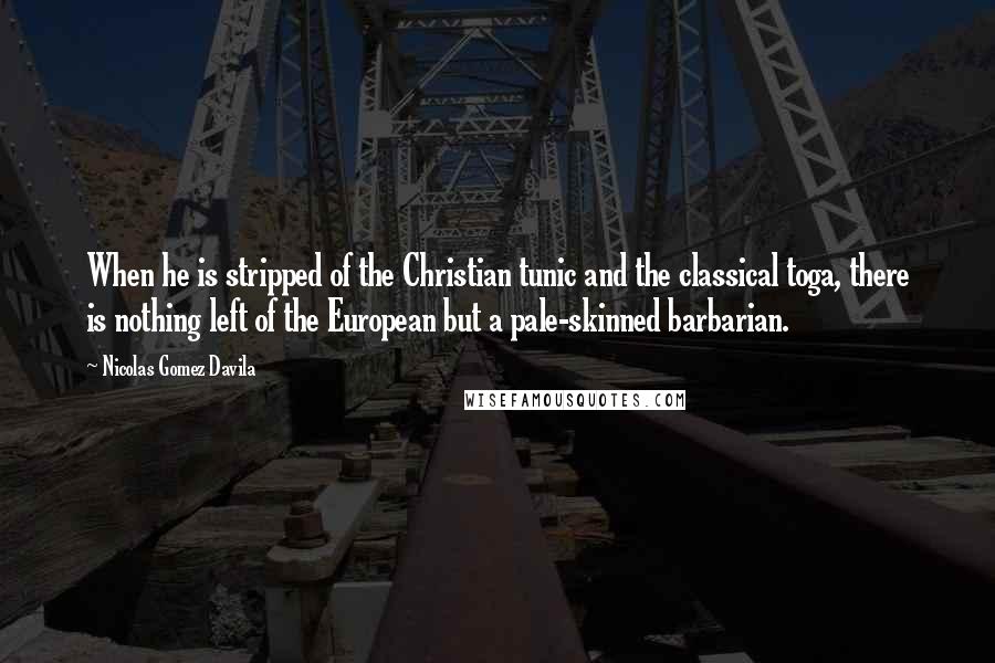 Nicolas Gomez Davila Quotes: When he is stripped of the Christian tunic and the classical toga, there is nothing left of the European but a pale-skinned barbarian.