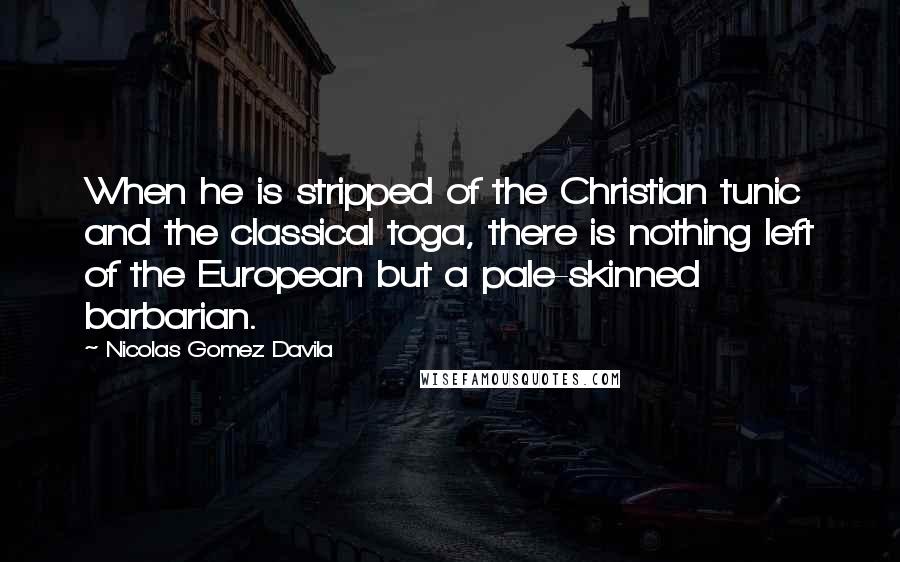 Nicolas Gomez Davila Quotes: When he is stripped of the Christian tunic and the classical toga, there is nothing left of the European but a pale-skinned barbarian.