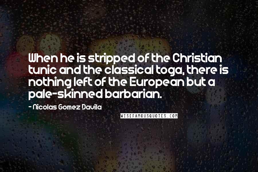 Nicolas Gomez Davila Quotes: When he is stripped of the Christian tunic and the classical toga, there is nothing left of the European but a pale-skinned barbarian.