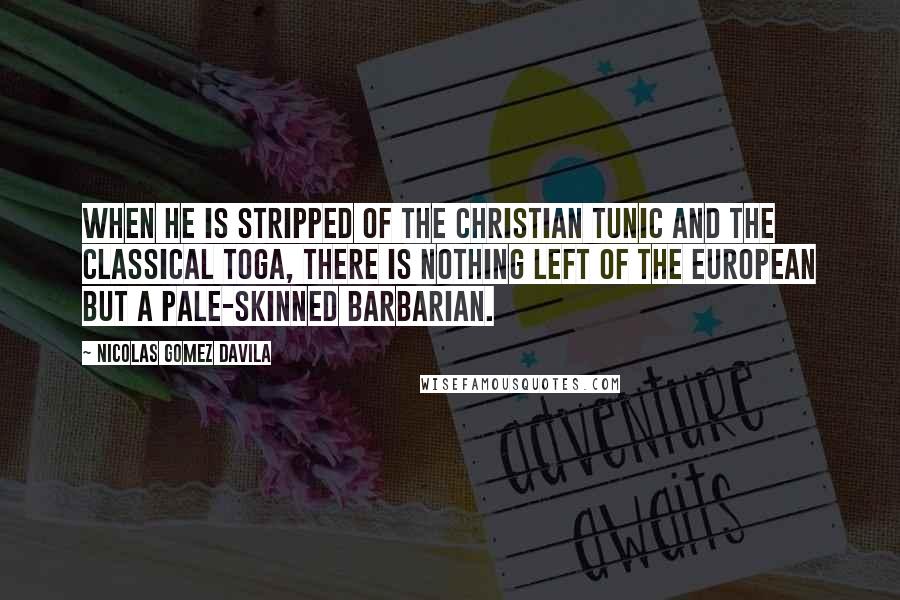 Nicolas Gomez Davila Quotes: When he is stripped of the Christian tunic and the classical toga, there is nothing left of the European but a pale-skinned barbarian.