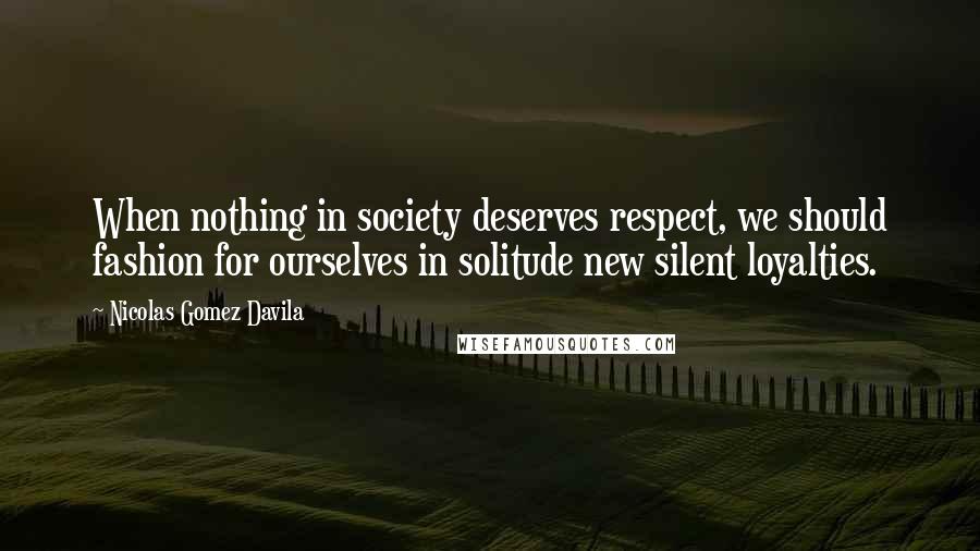 Nicolas Gomez Davila Quotes: When nothing in society deserves respect, we should fashion for ourselves in solitude new silent loyalties.