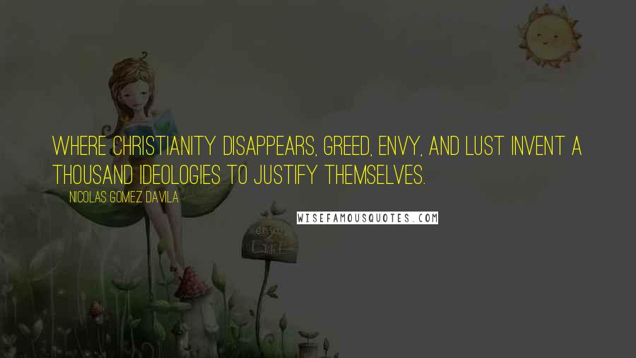 Nicolas Gomez Davila Quotes: Where Christianity disappears, greed, envy, and lust invent a thousand ideologies to justify themselves.