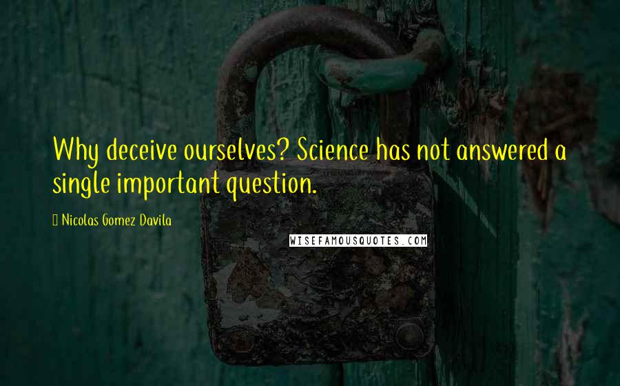 Nicolas Gomez Davila Quotes: Why deceive ourselves? Science has not answered a single important question.