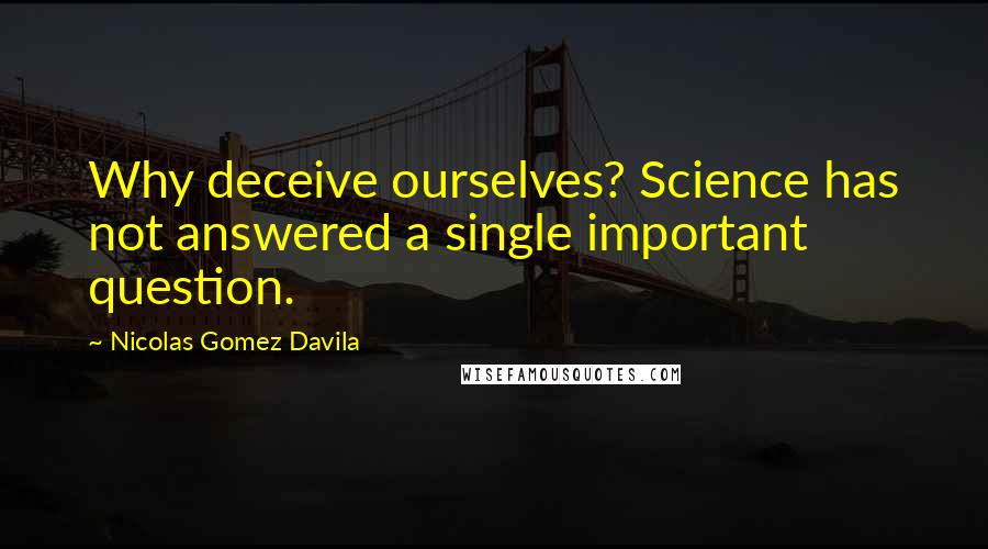 Nicolas Gomez Davila Quotes: Why deceive ourselves? Science has not answered a single important question.