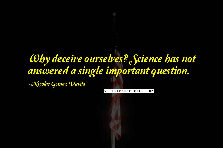 Nicolas Gomez Davila Quotes: Why deceive ourselves? Science has not answered a single important question.