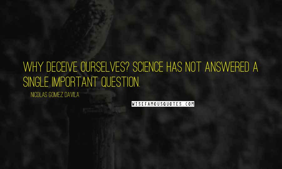 Nicolas Gomez Davila Quotes: Why deceive ourselves? Science has not answered a single important question.