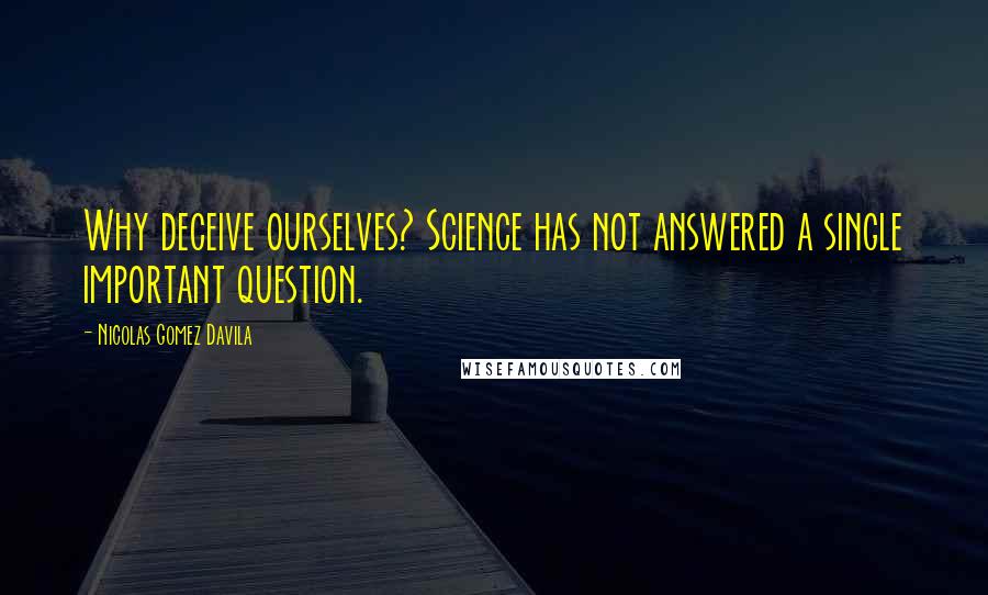 Nicolas Gomez Davila Quotes: Why deceive ourselves? Science has not answered a single important question.