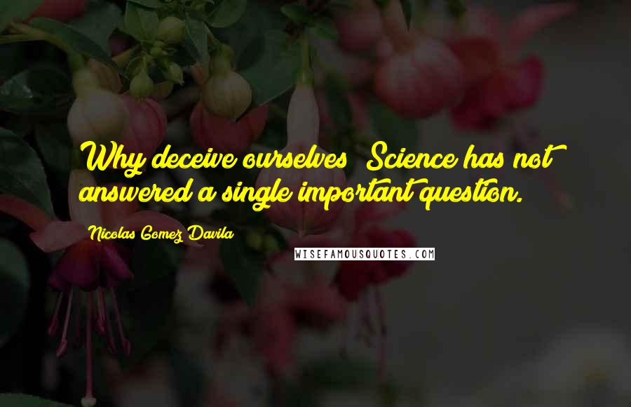 Nicolas Gomez Davila Quotes: Why deceive ourselves? Science has not answered a single important question.