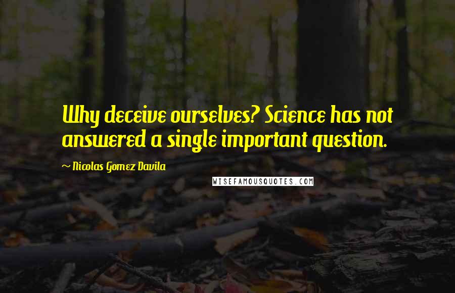 Nicolas Gomez Davila Quotes: Why deceive ourselves? Science has not answered a single important question.