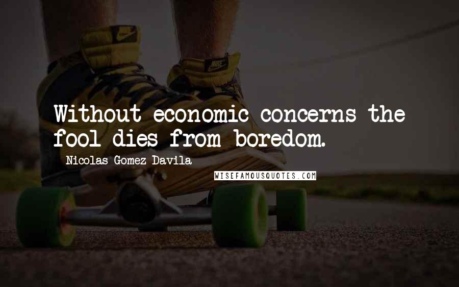 Nicolas Gomez Davila Quotes: Without economic concerns the fool dies from boredom.