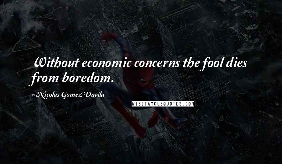 Nicolas Gomez Davila Quotes: Without economic concerns the fool dies from boredom.