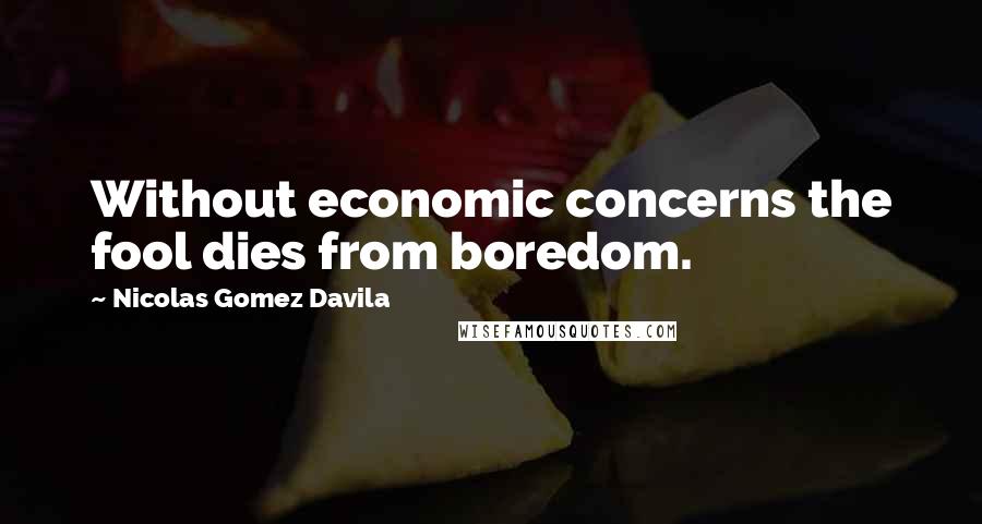 Nicolas Gomez Davila Quotes: Without economic concerns the fool dies from boredom.