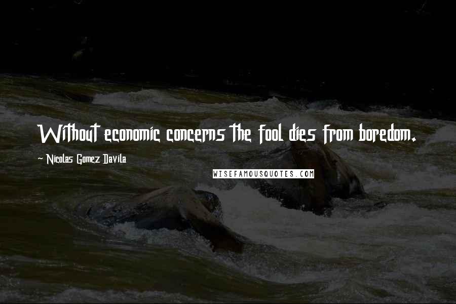 Nicolas Gomez Davila Quotes: Without economic concerns the fool dies from boredom.