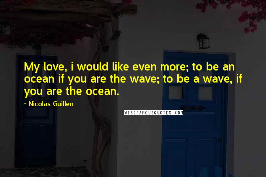 Nicolas Guillen Quotes: My love, i would like even more; to be an ocean if you are the wave; to be a wave, if you are the ocean.