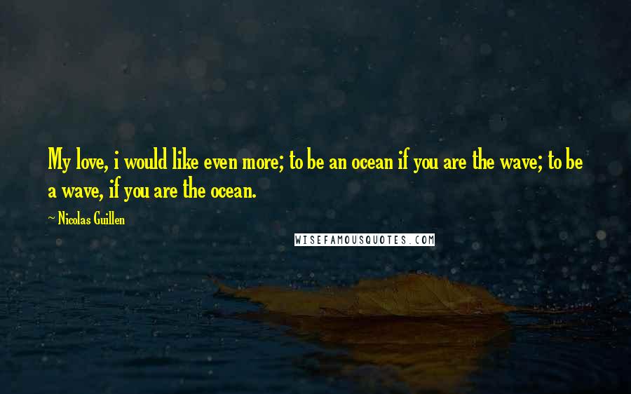 Nicolas Guillen Quotes: My love, i would like even more; to be an ocean if you are the wave; to be a wave, if you are the ocean.