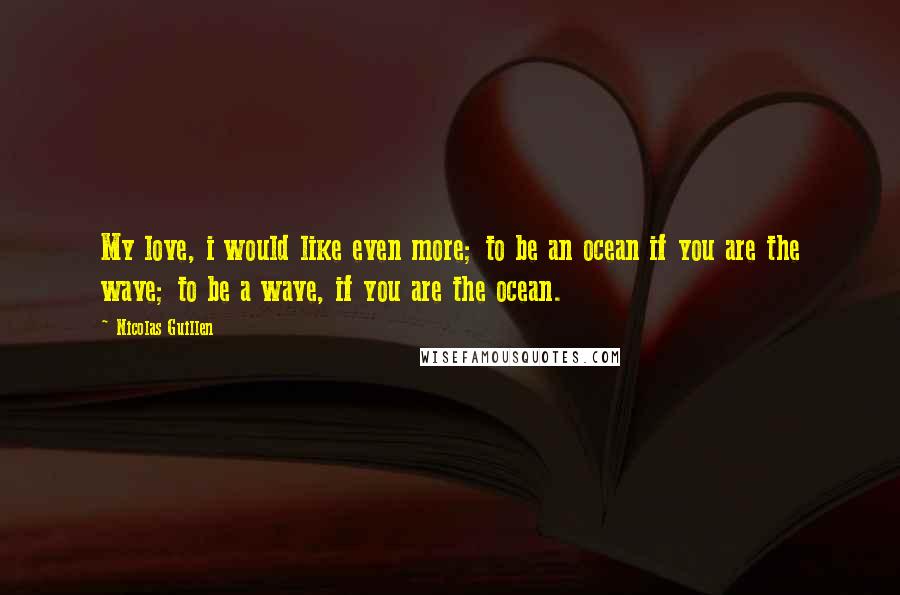 Nicolas Guillen Quotes: My love, i would like even more; to be an ocean if you are the wave; to be a wave, if you are the ocean.