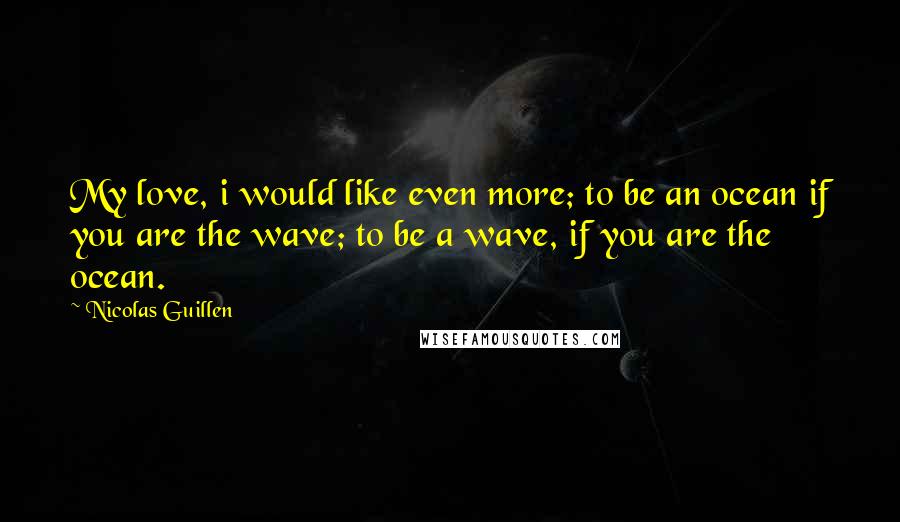 Nicolas Guillen Quotes: My love, i would like even more; to be an ocean if you are the wave; to be a wave, if you are the ocean.