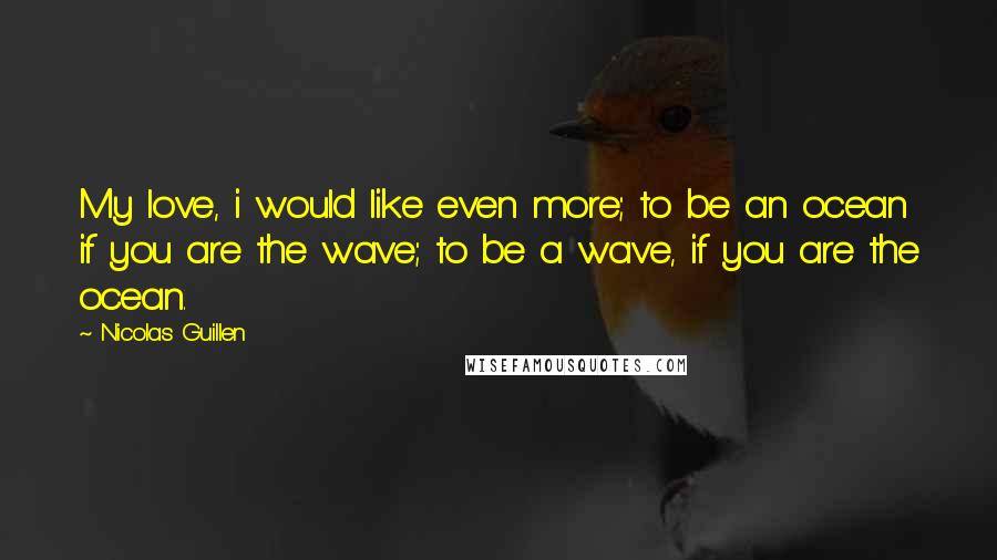 Nicolas Guillen Quotes: My love, i would like even more; to be an ocean if you are the wave; to be a wave, if you are the ocean.