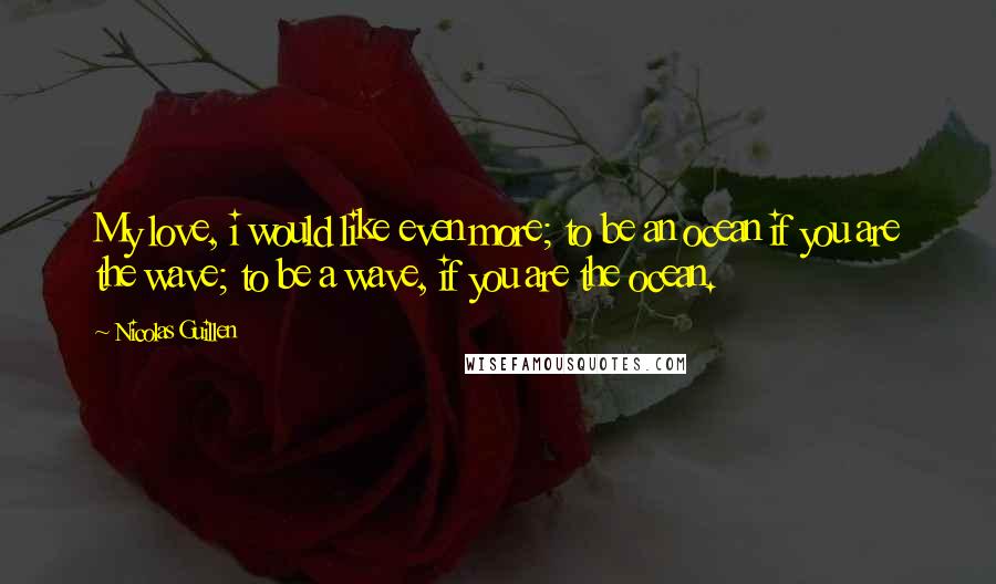 Nicolas Guillen Quotes: My love, i would like even more; to be an ocean if you are the wave; to be a wave, if you are the ocean.